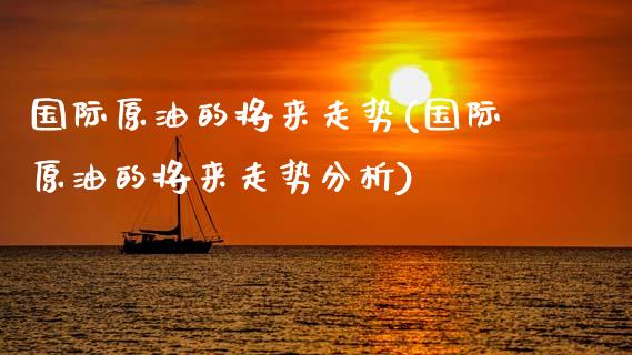 国际原油的将来走势(国际原油的将来走势分析)_https://www.gzmhy.com_基金理财_第1张