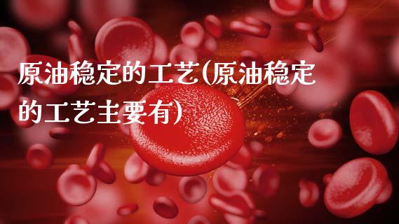 原油稳定的工艺(原油稳定的工艺主要有)_https://www.gzmhy.com_股票理财_第1张
