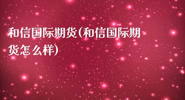 和信国际期货(和信国际期货怎么样)_期货理财_第1张_格子财经网 和信国际期货(和信国际期货怎么样)_https://www.gzmhy.com_期货理财_第1张