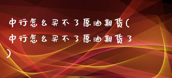 中行怎么买不了原油期货(中行怎么买不了原油期货了)_https://www.gzmhy.com_交易百科_第1张
