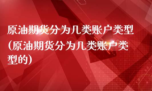 原油期货分为几类账户类型(原油期货分为几类账户类型的)_https://www.gzmhy.com_保险理财_第1张