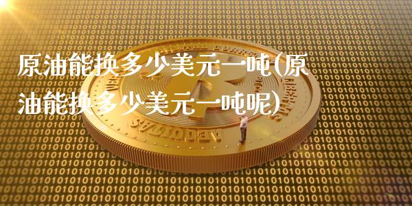 原油能换多少美元一吨(原油能换多少美元一吨呢)_https://www.gzmhy.com_保险理财_第1张