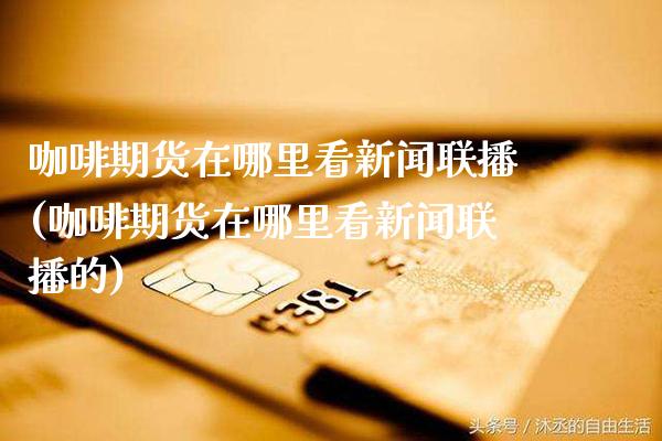 咖啡期货在哪里看新闻联播(咖啡期货在哪里看新闻联播的)_https://www.gzmhy.com_股票理财_第1张