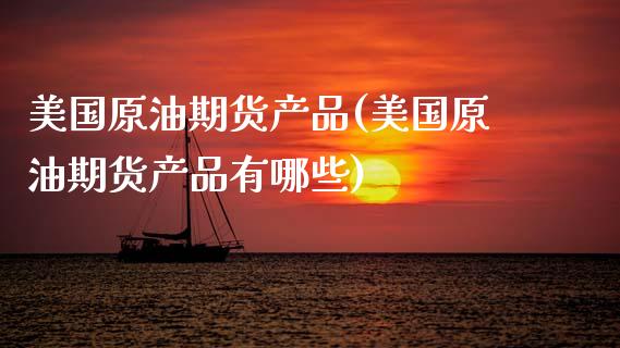 美国原油期货产品(美国原油期货产品有哪些)_https://www.gzmhy.com_交易百科_第1张