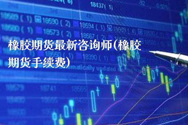 橡胶期货最新咨询师(橡胶期货手续费)_https://www.gzmhy.com_财经资讯_第1张