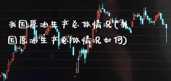 我国原油生产总体情况(我国原油生产总体情况如何)_https://www.gzmhy.com_保险理财_第1张