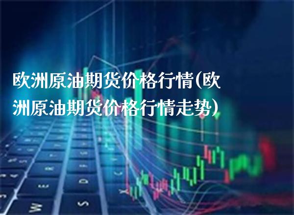 欧洲原油期货价格行情(欧洲原油期货价格行情走势)_https://www.gzmhy.com_理财产品_第1张
