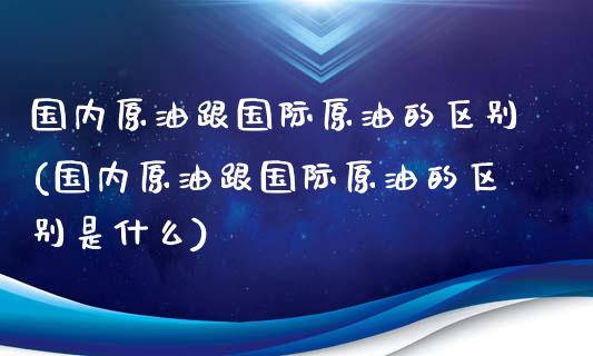 国内原油跟国际原油的区别(国内原油跟国际原油的区别是什么)_交易百科_第1张_格子财经网 国内原油跟国际原油的区别(国内原油跟国际原油的区别是什么)_https://www.gzmhy.com_交易百科_第1张
