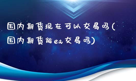 国内期货现在可以交易吗(国内期货能ea交易吗)_https://www.gzmhy.com_股票理财_第1张