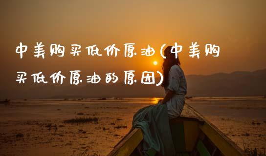中美购买低价原油(中美购买低价原油的原因)_https://www.gzmhy.com_交易百科_第1张