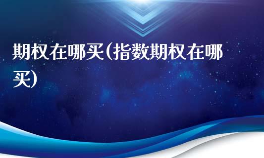 期权在哪买(指数期权在哪买)_https://www.gzmhy.com_保险理财_第1张
