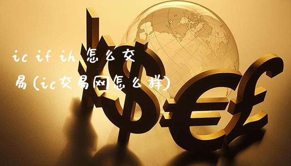 ic if ih 怎么交易(ic交易网怎么样)_https://www.gzmhy.com_股票理财_第1张