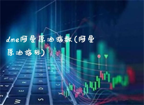 dme阿曼原油指数(阿曼原油指标)_https://www.gzmhy.com_保险理财_第1张