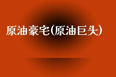 原油豪宅(原油巨头)_https://www.gzmhy.com_财经资讯_第1张