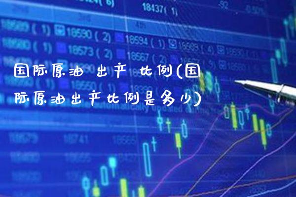 国际原油 出产 比例(国际原油出产比例是多少)_https://www.gzmhy.com_股票理财_第1张