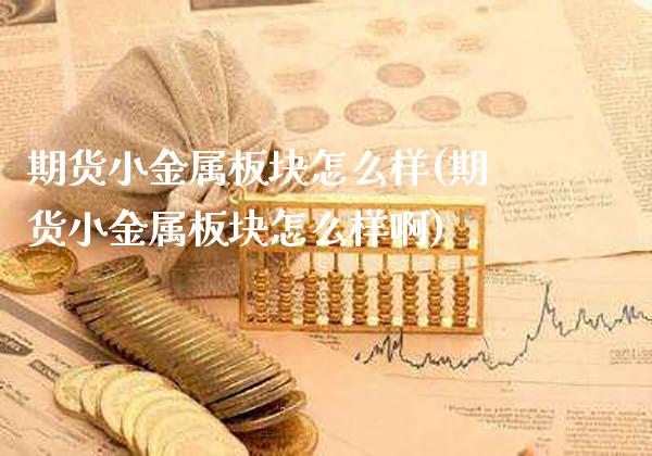 期货小金属板块怎么样(期货小金属板块怎么样啊)_https://www.gzmhy.com_理财品种_第1张