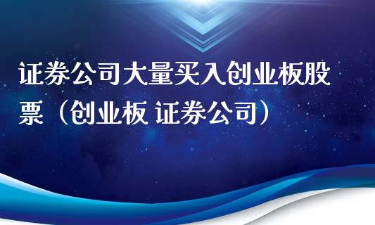 证券公司大量买入创业板股票（创业板 证券公司）_https://www.gzmhy.com_股票理财_第1张