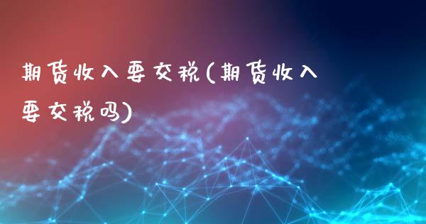 期货收入要交税(期货收入要交税吗)_https://www.gzmhy.com_基金理财_第1张