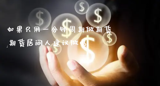 如果只用一分钟周期做期货,期货居间人建议_https://www.gzmhy.com_理财品种_第1张