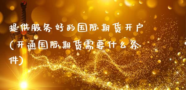 提供服务好的国际期货开户(开通国际期货需要什么条件)_理财产品_第1张_格子财经网 提供服务好的国际期货开户(开通国际期货需要什么条件)_https://www.gzmhy.com_理财产品_第1张