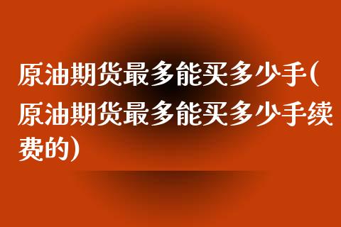 原油期货最多能买多少手(原油期货最多能买多少手续费的)_理财品种_第1张_格子财经网 原油期货最多能买多少手(原油期货最多能买多少手续费的)_https://www.gzmhy.com_理财品种_第1张