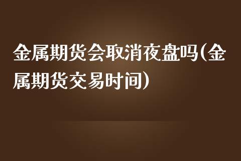金属期货会取消夜盘吗(金属期货交易时间)_保险理财_第1张_格子财经网 金属期货会取消夜盘吗(金属期货交易时间)_https://www.gzmhy.com_保险理财_第1张