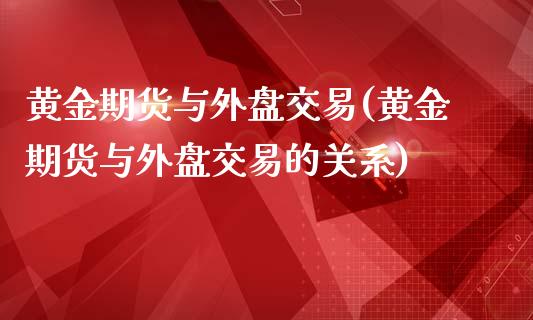 黄金期货与外盘交易(黄金期货与外盘交易的关系)_理财产品_第1张_格子财经网 黄金期货与外盘交易(黄金期货与外盘交易的关系)_https://www.gzmhy.com_理财产品_第1张