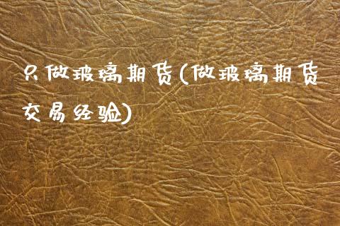 只做玻璃期货(做玻璃期货交易经验)_https://www.gzmhy.com_理财产品_第1张