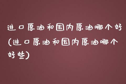 进口原油和国内原油哪个好(进口原油和国内原油哪个好些)_https://www.gzmhy.com_理财产品_第1张