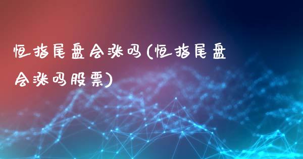恒指尾盘会涨吗(恒指尾盘会涨吗股票)_https://www.gzmhy.com_理财品种_第1张