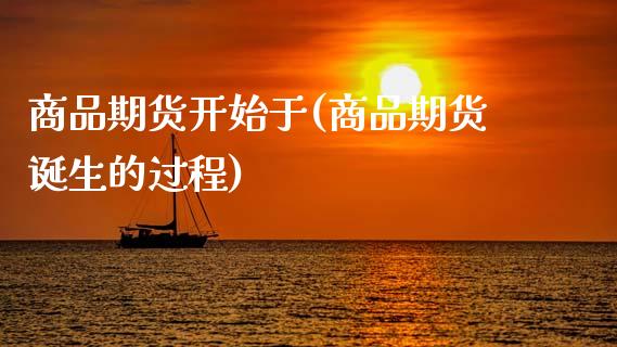 商品期货开始于(商品期货诞生的过程)_https://www.gzmhy.com_理财产品_第1张