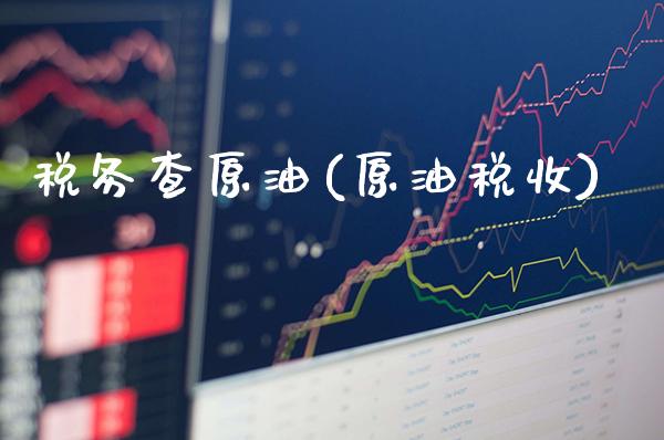 税务查原油(原油税收)_https://www.gzmhy.com_股票理财_第1张