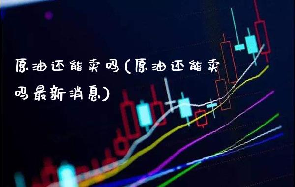 原油还能卖吗(原油还能卖吗最新消息)_理财品种_第1张_格子财经网 原油还能卖吗(原油还能卖吗最新消息)_https://www.gzmhy.com_理财品种_第1张