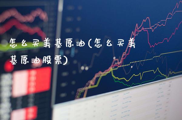怎么买美基原油(怎么买美基原油股票)_理财品种_第1张_格子财经网 怎么买美基原油(怎么买美基原油股票)_https://www.gzmhy.com_理财品种_第1张