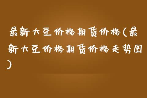 最新大豆价格期货价格(最新大豆价格期货价格走势图)_保险理财_第1张_格子财经网 最新大豆价格期货价格(最新大豆价格期货价格走势图)_https://www.gzmhy.com_保险理财_第1张