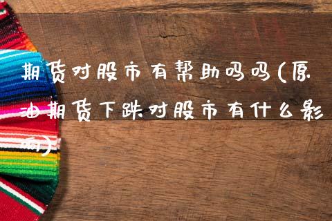 期货对股市有帮助吗吗(原油期货下跌对股市有什么影响)_交易百科_第1张_格子财经网 期货对股市有帮助吗吗(原油期货下跌对股市有什么影响)_https://www.gzmhy.com_交易百科_第1张