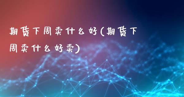 期货下周卖什么好(期货下周卖什么好卖)_https://www.gzmhy.com_股票理财_第1张