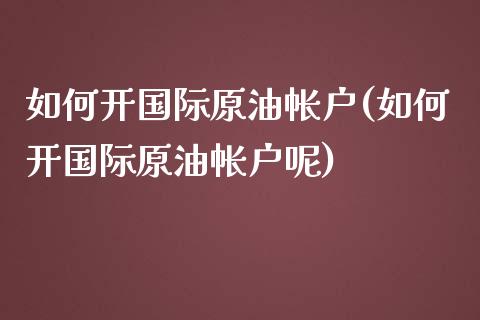 如何开国际原油帐户(如何开国际原油帐户呢)_基金理财_第1张_格子财经网 如何开国际原油帐户(如何开国际原油帐户呢)_https://www.gzmhy.com_基金理财_第1张