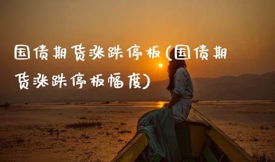 国债期货涨跌停板(国债期货涨跌停板幅度)_https://www.gzmhy.com_基金理财_第1张