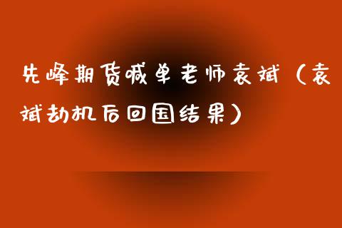 先峰期货喊单老师袁斌（袁斌劫机后回国结果）_https://www.gzmhy.com_期货理财_第1张