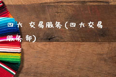 四大 交易服务(四大交易服务部)_https://www.gzmhy.com_期货理财_第1张