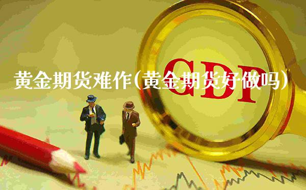 黄金期货难作(黄金期货好)_https://www.gzmhy.com_期货理财_第1张
