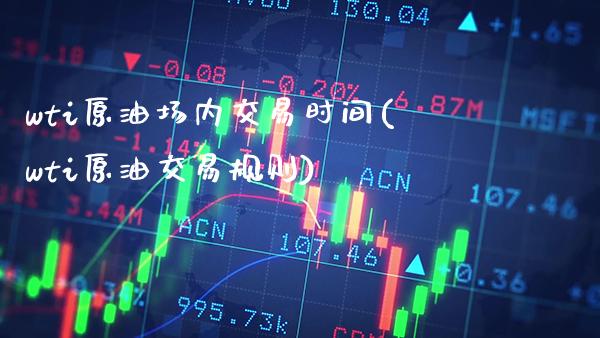 wti原油场内交易时间(wti原油交易规则)_https://www.gzmhy.com_股票理财_第1张