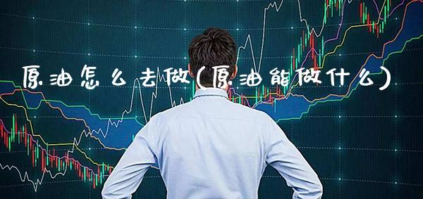 原油怎么去做(原油能做什么)_保险理财_第1张_格子财经网 原油怎么去做(原油能做什么)_https://www.gzmhy.com_保险理财_第1张