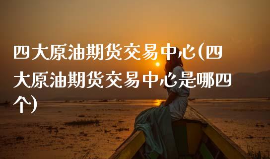 四大原油期货交易中心(四大原油期货交易中心是哪四个)_期货理财_第1张_格子财经网 四大原油期货交易中心(四大原油期货交易中心是哪四个)_https://www.gzmhy.com_期货理财_第1张