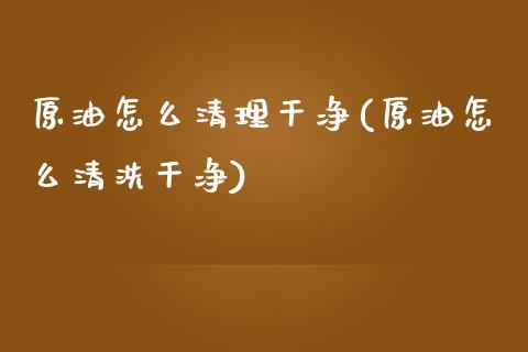原油怎么清理干净(原油怎么清洗干净)_财经资讯_第1张_格子财经网 原油怎么清理干净(原油怎么清洗干净)_https://www.gzmhy.com_财经资讯_第1张
