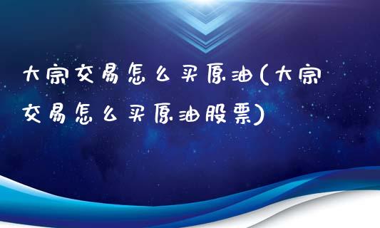 大宗交易怎么买原油(大宗交易怎么买原油股票)_https://www.gzmhy.com_保险理财_第1张