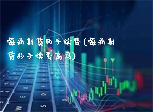 海通期货的手续费(海通期货的手续费高吗)_理财品种_第1张_格子财经网 海通期货的手续费(海通期货的手续费高吗)_https://www.gzmhy.com_理财品种_第1张