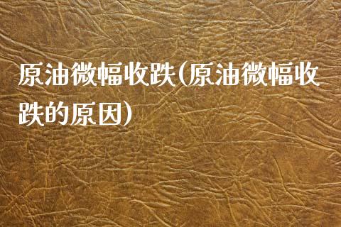 原油微幅收跌(原油微幅收跌的原因)_https://www.gzmhy.com_交易百科_第1张