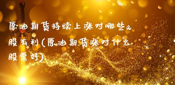原油期货持续上涨对哪些a股有利(原油期货涨对什么股票好)_https://www.gzmhy.com_基金理财_第1张